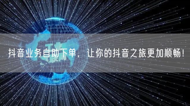 抖音业务自助下单，让你的抖音之旅更加顺畅！