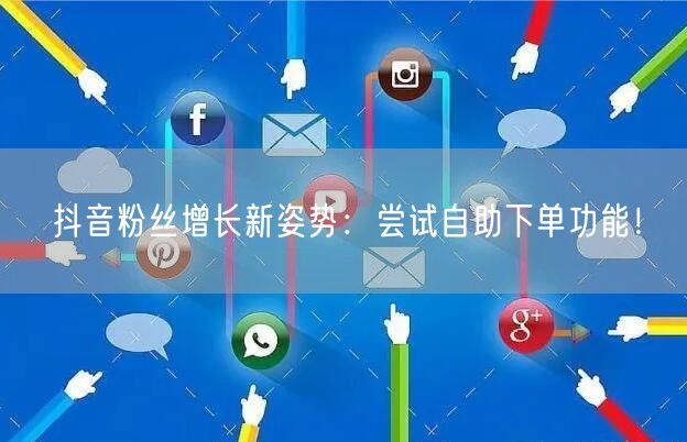 抖音粉丝增长新姿势：尝试自助下单功能！