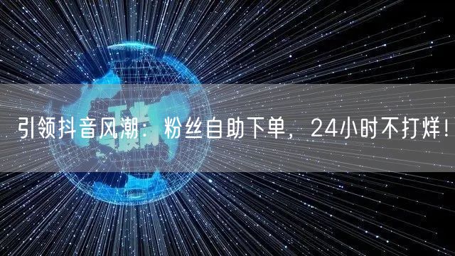 引领抖音风潮：粉丝自助下单，24小时不打烊！