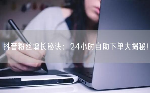 抖音粉丝增长秘诀：24小时自助下单大揭秘！