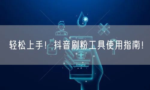 轻松上手！抖音刷粉工具使用指南！