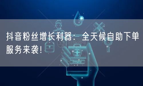 抖音粉丝增长利器：全天候自助下单服务来袭！