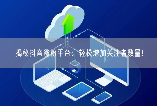 揭秘抖音涨粉平台：轻松增加关注者数量！