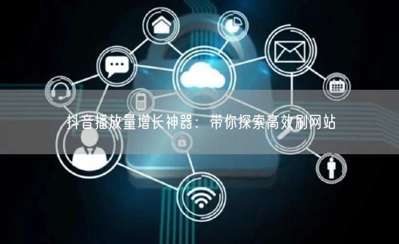 抖音播放量增长神器：带你探索高效刷网站