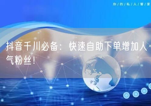 抖音千川必备：快速自助下单增加人气粉丝！