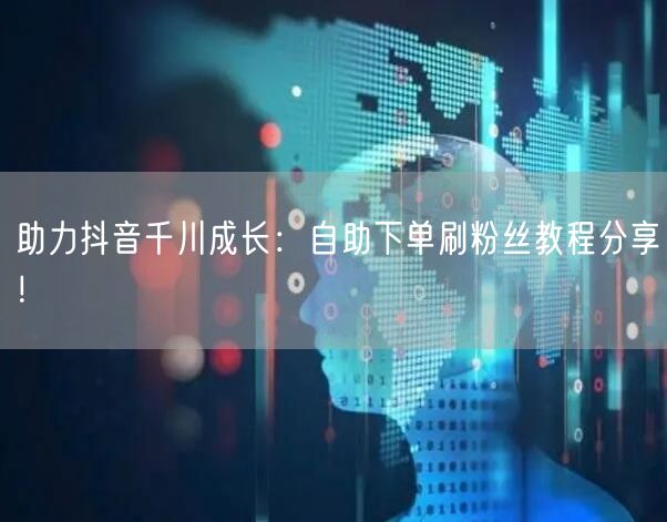 助力抖音千川成长：自助下单刷粉丝教程分享！