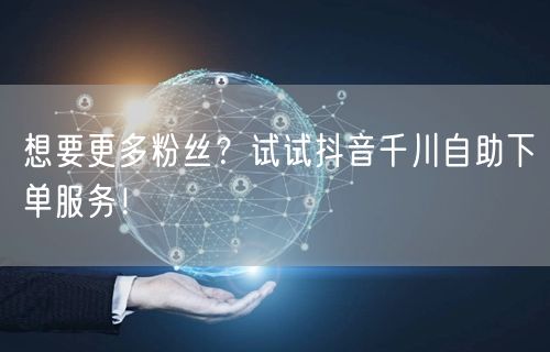 想要更多粉丝？试试抖音千川自助下单服务！