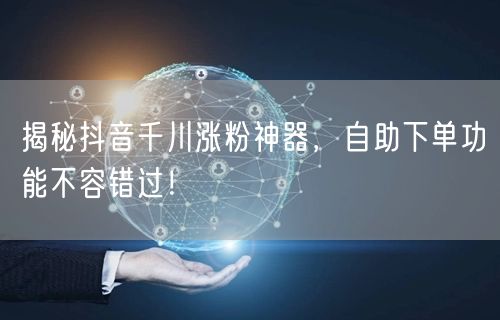 揭秘抖音千川涨粉神器，自助下单功能不容错过！