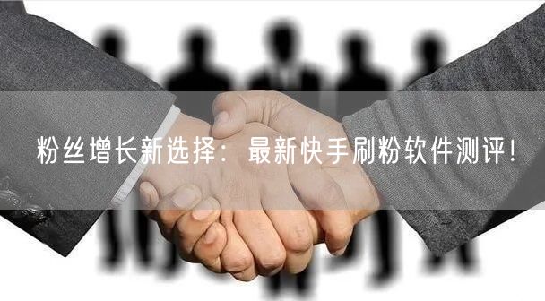 粉丝增长新选择：最新快手刷粉软件测评！