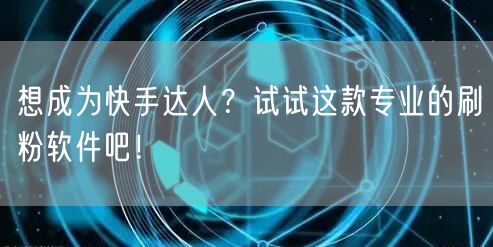 想成为快手达人？试试这款专业的刷粉软件吧！