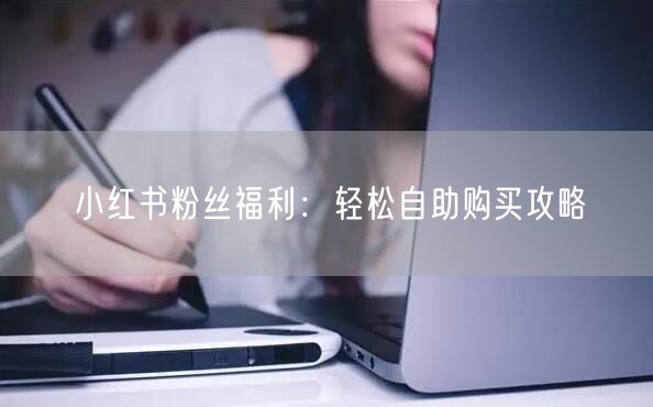 小红书粉丝福利：轻松自助购买攻略