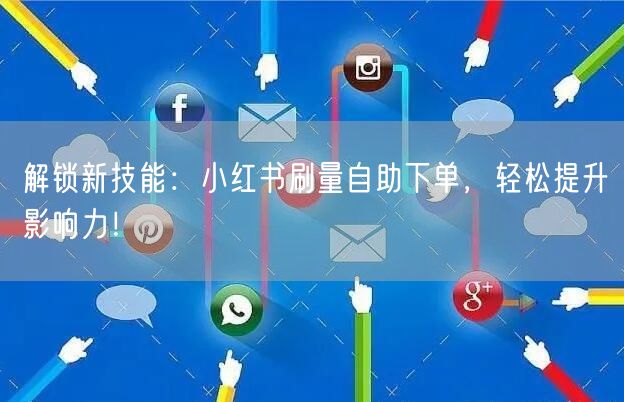 解锁新技能：小红书刷量自助下单，轻松提升影响力！