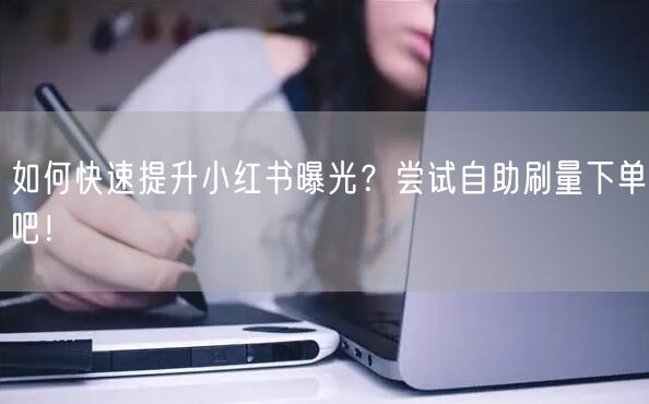 如何快速提升小红书曝光？尝试自助刷量下单吧！