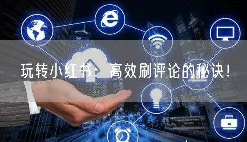 玩转小红书：高效刷评论的秘诀！