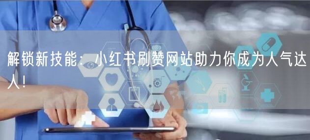 解锁新技能：小红书刷赞网站助力你成为人气达人！