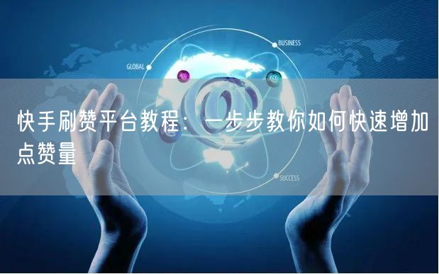 快手刷赞平台教程：一步步教你如何快速增加点赞量