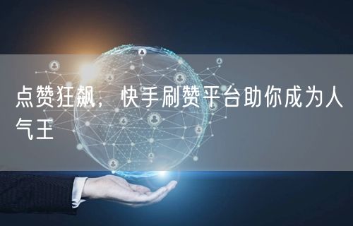 点赞狂飙，快手刷赞平台助你成为人气王