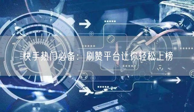 快手热门必备：刷赞平台让你轻松上榜