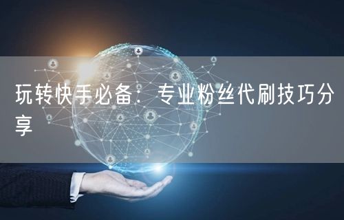 玩转快手必备：专业粉丝代刷技巧分享