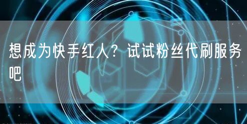 想成为快手红人？试试粉丝代刷服务吧