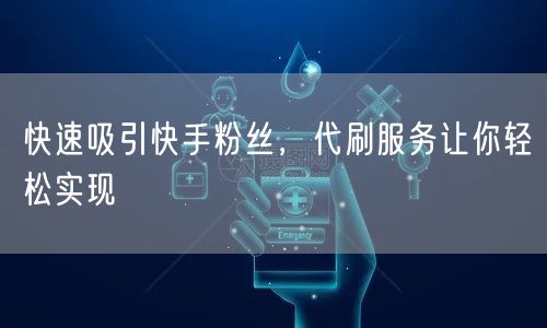 快速吸引快手粉丝，代刷服务让你轻松实现