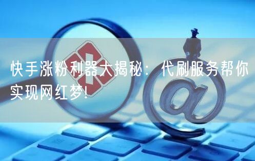 快手涨粉利器大揭秘：代刷服务帮你实现网红梦!