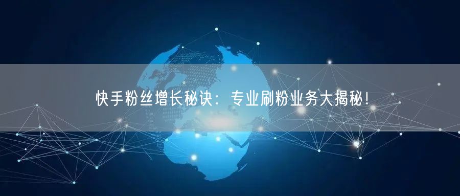 快手粉丝增长秘诀：专业刷粉业务大揭秘！