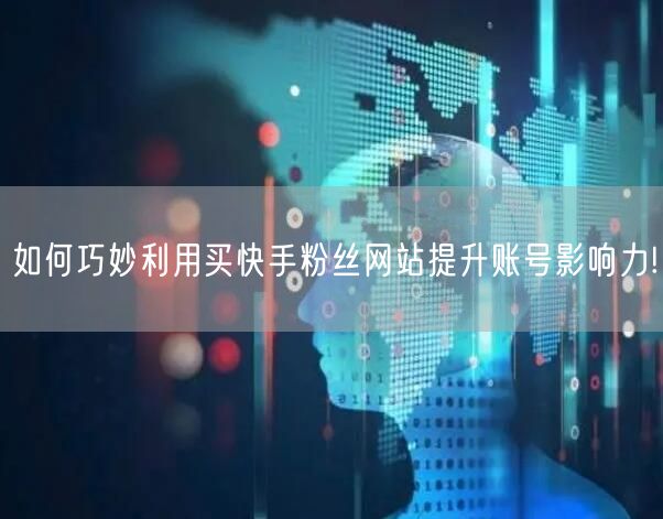如何巧妙利用买快手粉丝网站提升账号影响力!
