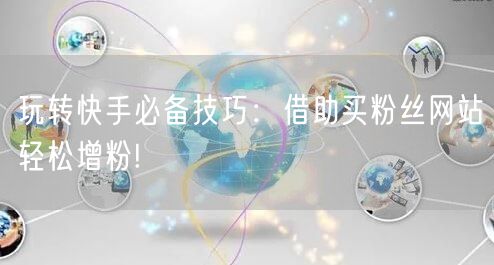 玩转快手必备技巧：借助买粉丝网站轻松增粉!