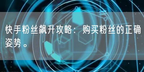 快手粉丝飙升攻略：购买粉丝的正确姿势。
