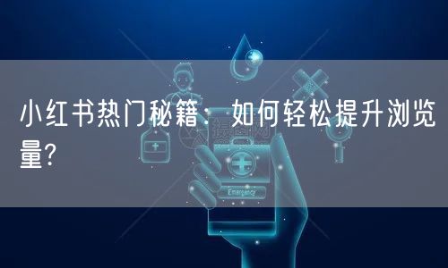 小红书热门秘籍：如何轻松提升浏览量?
