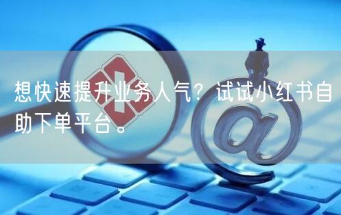 想快速提升业务人气？试试小红书自助下单平台。