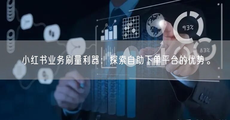 小红书业务刷量利器：探索自助下单平台的优势。