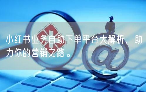 小红书业务自助下单平台大解析，助力你的营销之路。