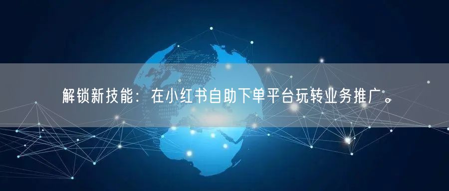 解锁新技能：在小红书自助下单平台玩转业务推广。