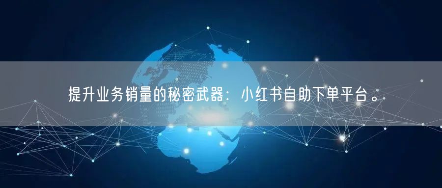 提升业务销量的秘密武器：小红书自助下单平台。