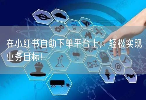 在小红书自助下单平台上，轻松实现业务目标！