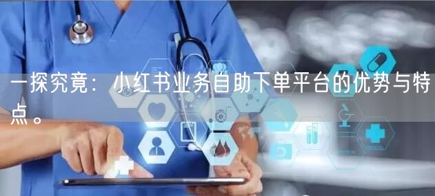 一探究竟：小红书业务自助下单平台的优势与特点。