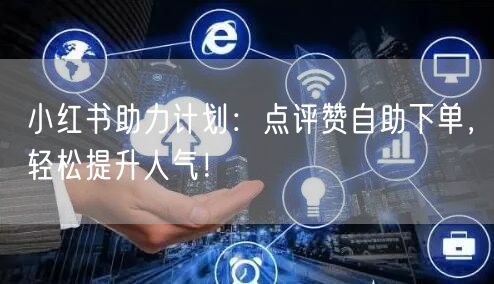 小红书助力计划：点评赞自助下单，轻松提升人气！