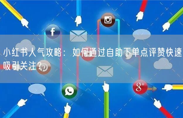 小红书人气攻略：如何通过自助下单点评赞快速吸引关注？