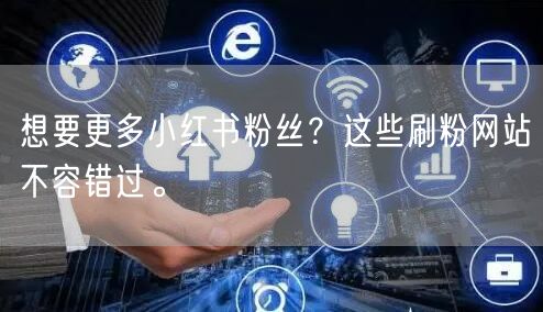 想要更多小红书粉丝？这些刷粉网站不容错过。
