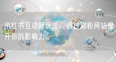 小红书互动新玩法：通过刷粉网站提升你的影响力。