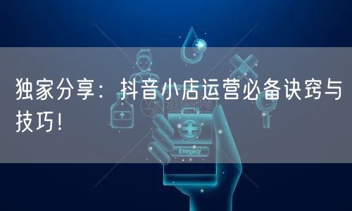 独家分享：抖音小店运营必备诀窍与技巧！