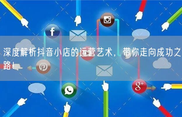 深度解析抖音小店的运营艺术，带你走向成功之路！