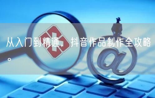 从入门到精通，抖音作品制作全攻略。