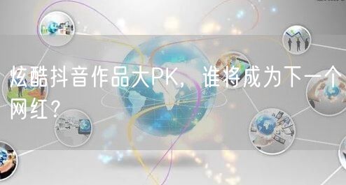 炫酷抖音作品大PK，谁将成为下一个网红？