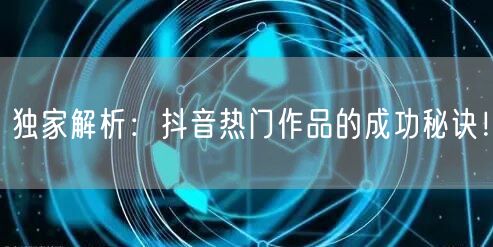独家解析：抖音热门作品的成功秘诀！