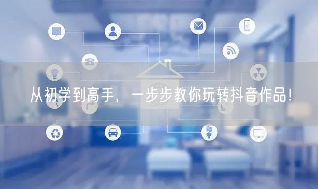 从初学到高手，一步步教你玩转抖音作品！
