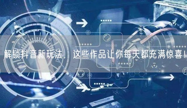 解锁抖音新玩法，这些作品让你每天都充满惊喜！