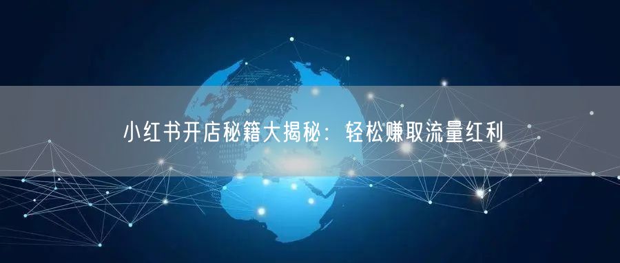 小红书开店秘籍大揭秘：轻松赚取流量红利